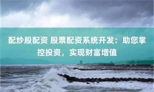 配炒股配资 股票配资系统开发：助您掌控投资，实现财富增值