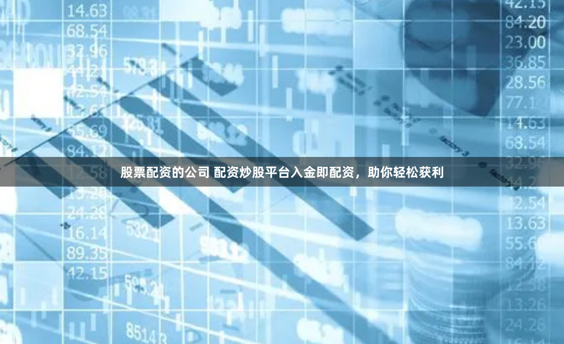 股票配资的公司 配资炒股平台入金即配资，助你轻松获利