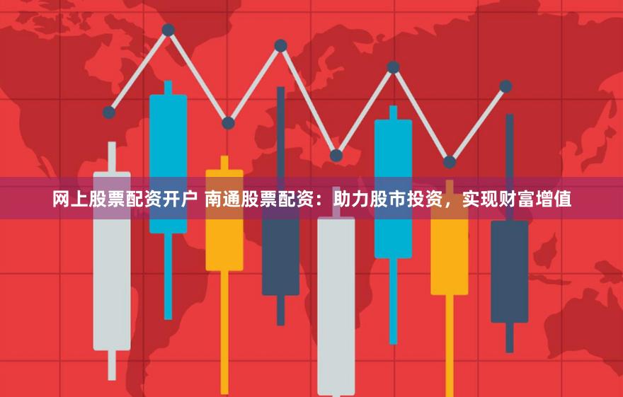 网上股票配资开户 南通股票配资：助力股市投资，实现财富增值