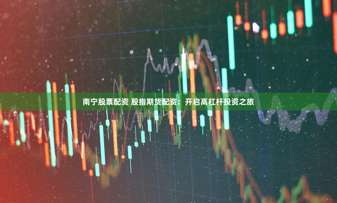 南宁股票配资 股指期货配资：开启高杠杆投资之旅