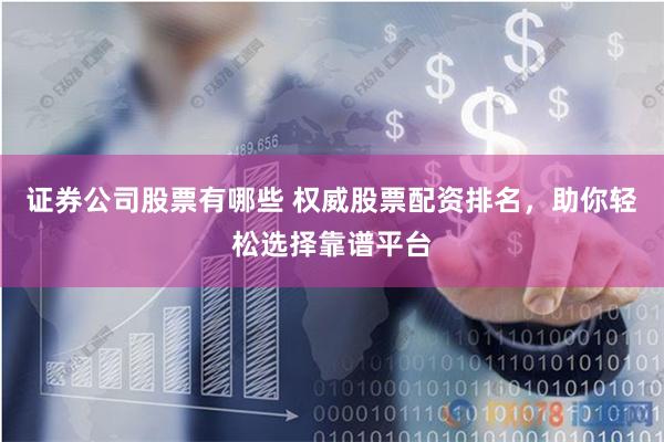证券公司股票有哪些 权威股票配资排名，助你轻松选择靠谱平台