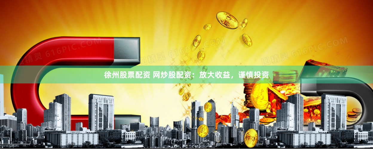 徐州股票配资 网炒股配资：放大收益，谨慎投资