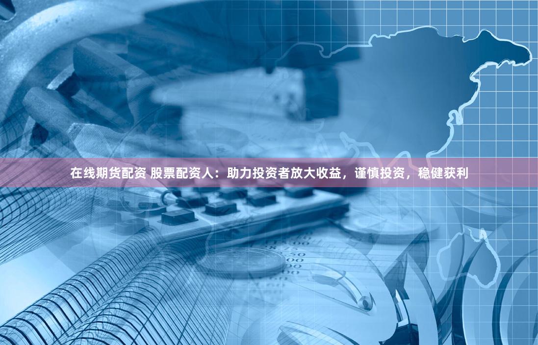 在线期货配资 股票配资人：助力投资者放大收益，谨慎投资，稳健获利