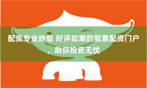 配资专业炒股 好评如潮的股票配资门户，助你投资无忧