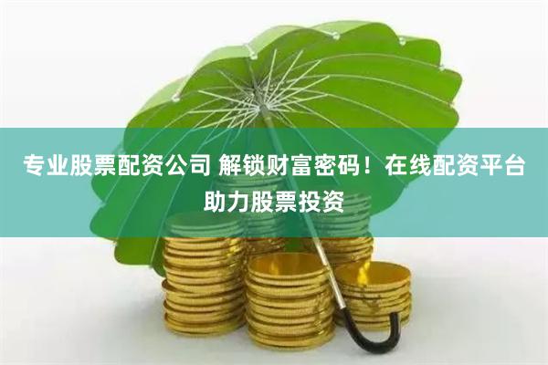 专业股票配资公司 解锁财富密码！在线配资平台助力股票投资