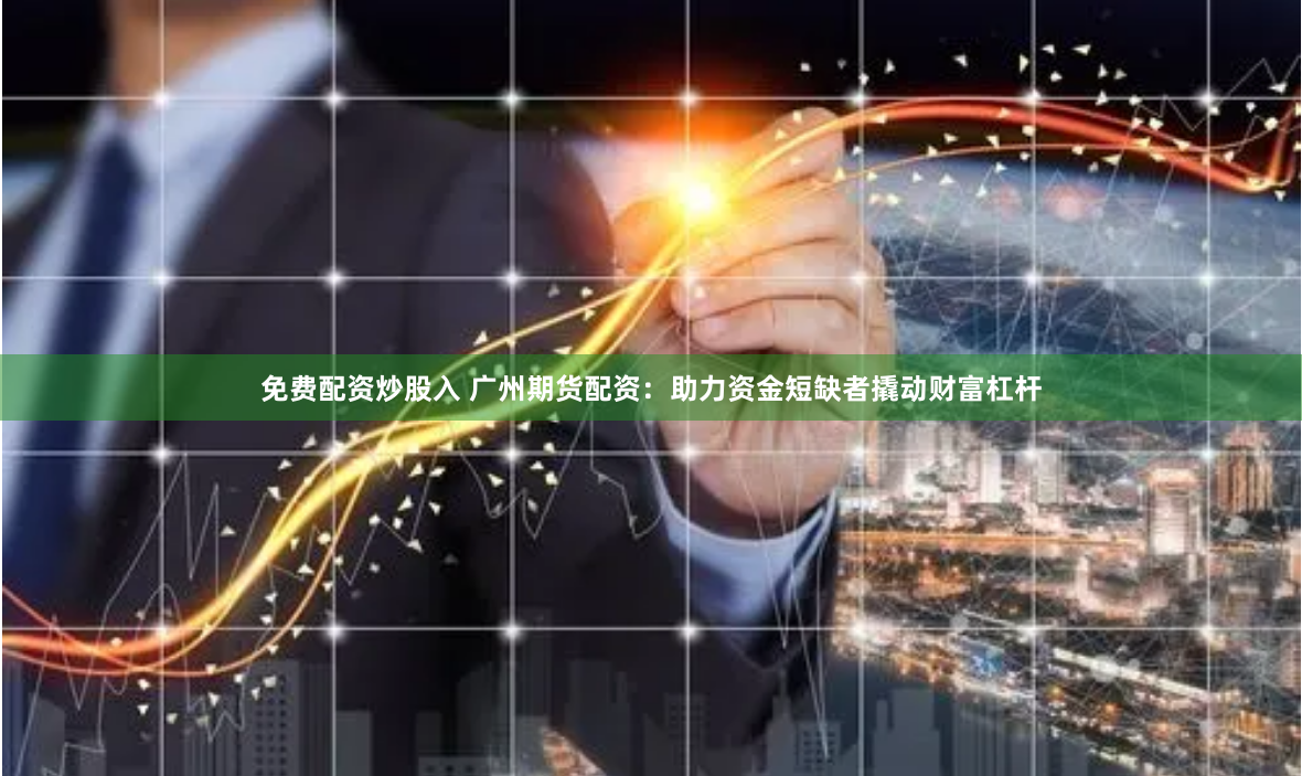 免费配资炒股入 广州期货配资：助力资金短缺者撬动财富杠杆