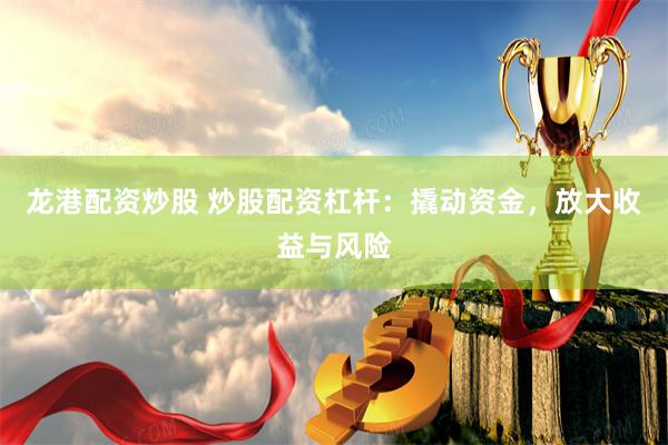 龙港配资炒股 炒股配资杠杆:撬动资金,放大收益与风险