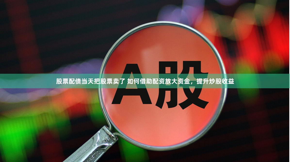 股票配债当天把股票卖了 如何借助配资放大资金,提升炒股收益