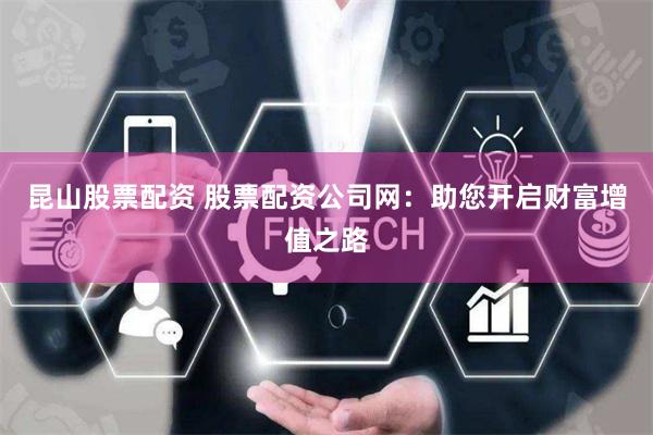 昆山股票配资 股票配资公司网:助您开启财富增值之路