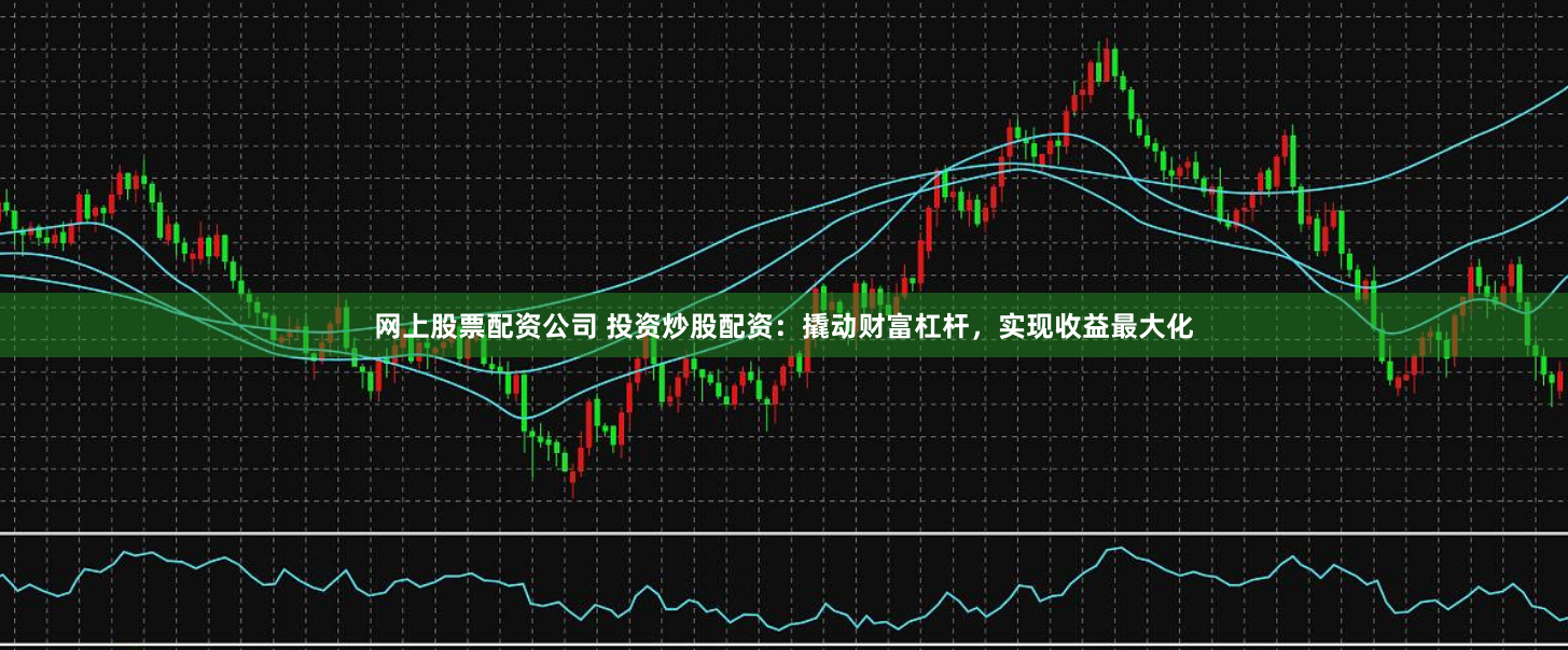 网上股票配资公司 投资炒股配资:撬动财富杠杆,实现收益最大化