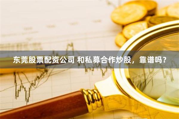 东莞股票配资公司 和私募合作炒股,靠谱吗?