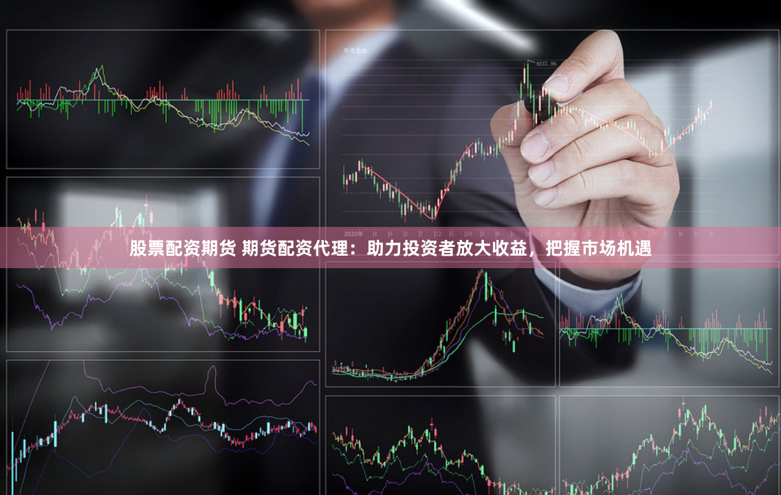 股票配资期货 期货配资代理：助力投资者放大收益，把握市场机遇
