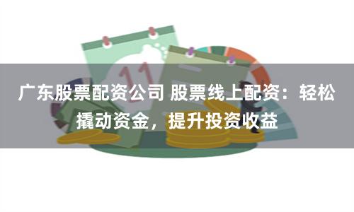 广东股票配资公司 股票线上配资：轻松撬动资金，提升投资收益