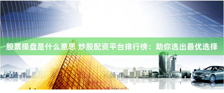 股票操盘是什么意思 炒股配资平台排行榜:助你选出最优选择