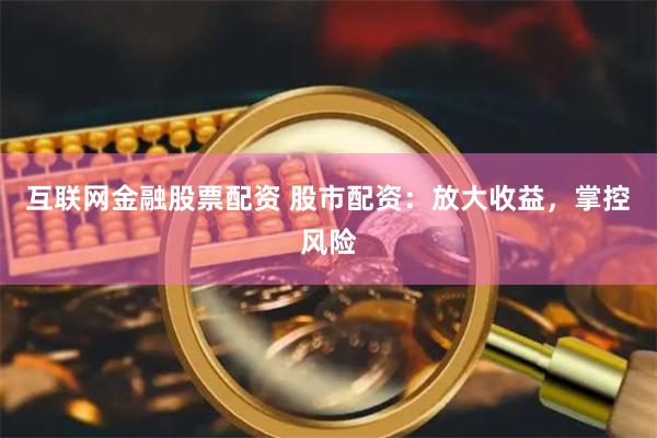 互联网金融股票配资 股市配资：放大收益，掌控风险