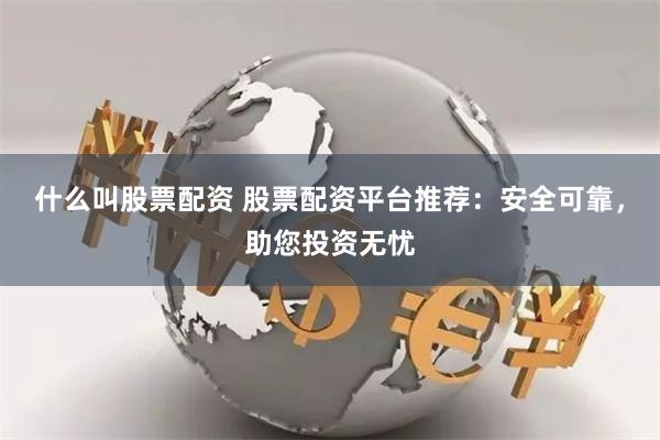什么叫股票配资 股票配资平台推荐：安全可靠，助您投资无忧