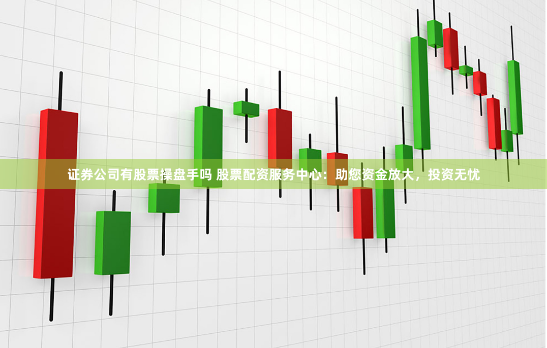 证券公司有股票操盘手吗 股票配资服务中心：助您资金放大，投资无忧