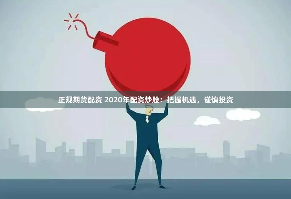 正规期货配资 2020年配资炒股:把握机遇,谨慎投资