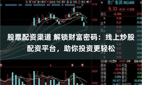 股票配资渠道 解锁财富密码:线上炒股配资平台,助你投资更轻松