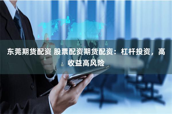 东莞期货配资 股票配资期货配资:杠杆投资,高收益高风险