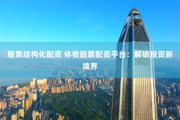 股票结构化配资 体验股票配资平台：解锁投资新境界