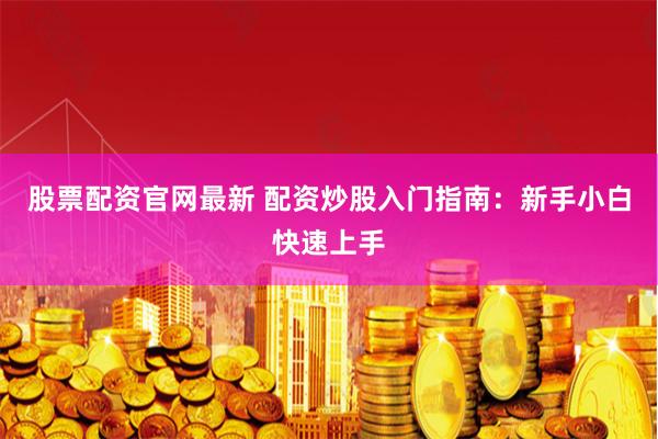 股票配资官网最新 配资炒股入门指南:新手小白快速上手