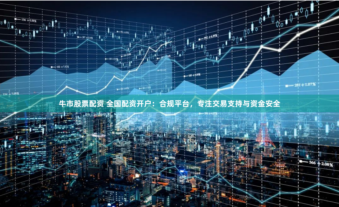 牛市股票配资 全国配资开户:合规平台,专注交易支持与资金安全