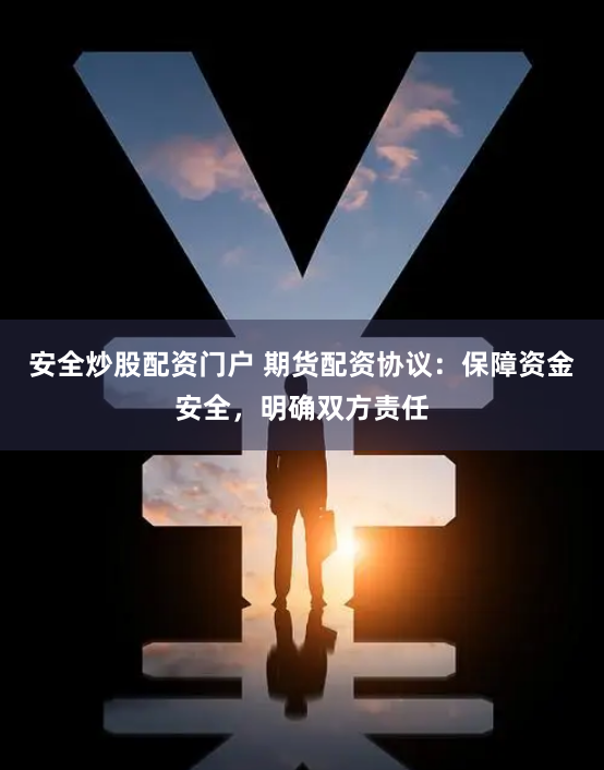 安全炒股配资门户 期货配资协议：保障资金安全，明确双方责任