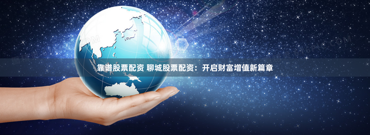 靠谱股票配资 聊城股票配资：开启财富增值新篇章