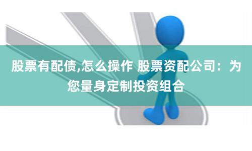 股票有配债,怎么操作 股票资配公司：为您量身定制投资组合